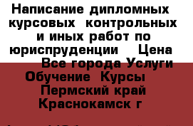 Написание дипломных, курсовых, контрольных и иных работ по юриспруденции  › Цена ­ 500 - Все города Услуги » Обучение. Курсы   . Пермский край,Краснокамск г.